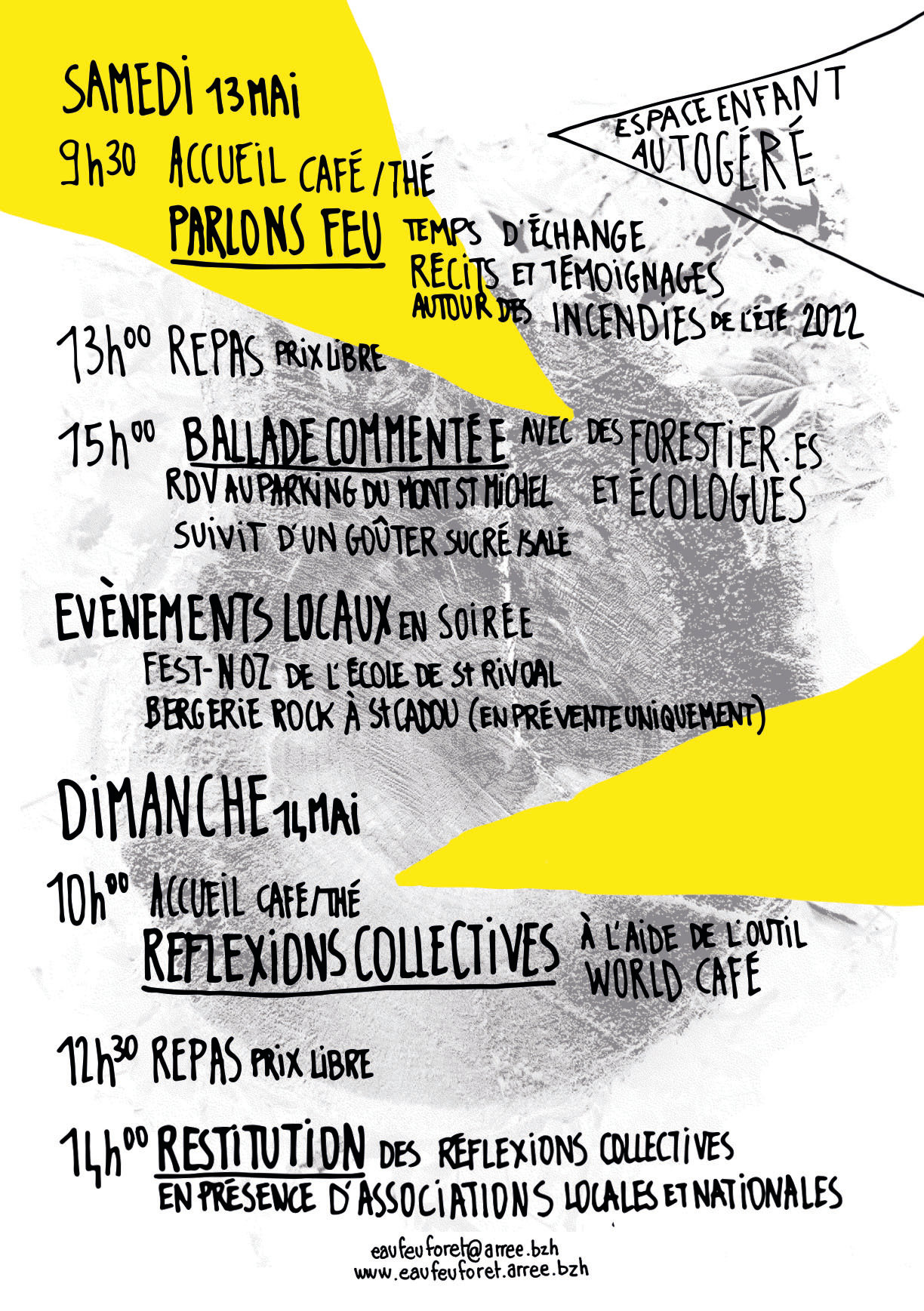 Samedi 13 mai : - 9h30 : Accueil café/thé. « Parlons Feu », temps d'échange, récits et témoignage aoutour des incendies de l'été 2022. - 13h00 : Repas prix libre. 15h00 : Ballade commentée avec des forestier·es et écologues, suivi d'un goûter sucré/salé. - Évènements locaux en soirée : Fest-noz de l'école de Saint-Rivoal, Bergerie Rock à Saint-Cadou (en prévente uniquement).  Dimanche 14 mai : - 10h00 : Accueil café/thé. Reflexions collectives à l'aide de l'outil « world café ». - 12h30 : Repas prix libre. - 14h00 : Restitution des réflexions collectives en présence d'associations locales et nationales